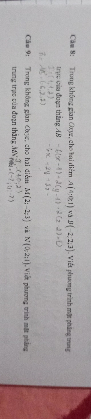 Trong không gian Oxyz, cho hai điểm A(4;0;1) và B(-2;2;3). Viết phương trình mặt phẳng trung 
trực của đoạn thăng AB
Câu 9: Trong không gian Oxyz, cho hai điểm M(2;-2;3) và N(0;2;1). Viết phương trình mặt phẳng 
trung trực của đoạn thắng MN