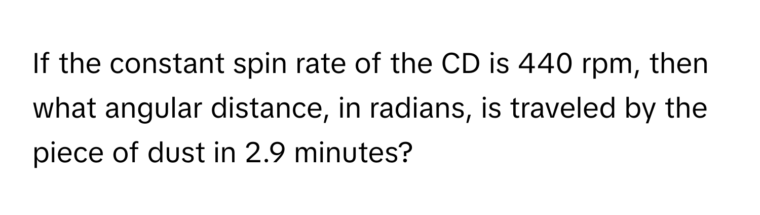 If the constant spin rate of the CD is 440 rpm, then what angular distance, in radians, is traveled by the piece of dust in 2.9 minutes?