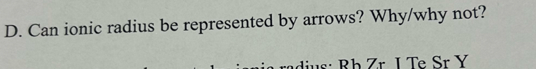 Can ionic radius be represented by arrows? Why/why not? 
adius: Rb Zr I Te Sr Y