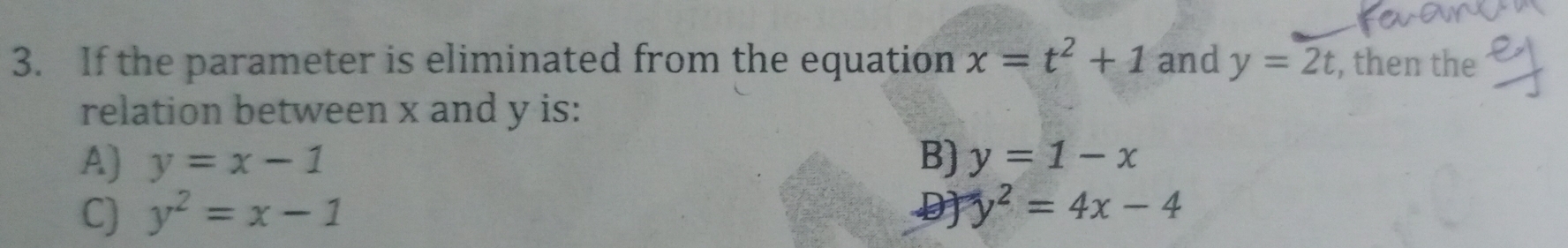 If the parameter is eliminated from the equation x=t^2+1 and y=2t , then the
relation between x and y is:
A) y=x-1 B) y=1-x
C) y^2=x-1
y^2=4x-4