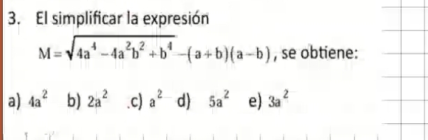 El simplificar la expresión
M=sqrt(4a^4-4a^2b^2+b^4)-(a+b)(a-b) , se obtiene:
a) 4a^2 b) 2a^2 .c) a^2-d) 5a^2 e) 3a^2