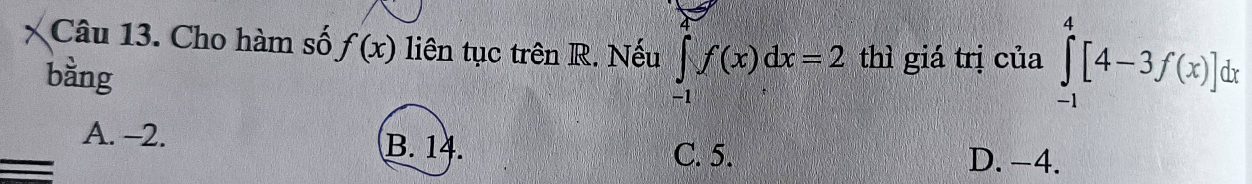 Cho hàm số f(x) liên tục trên R. Nếu ∈tlimits _(-1)^+f(x)dx=2 thì giá trị của ∈tlimits _(-1)^4[4-3f(x)]dx
bàng
A. -2.
B. 14.
C. 5. D. −4.