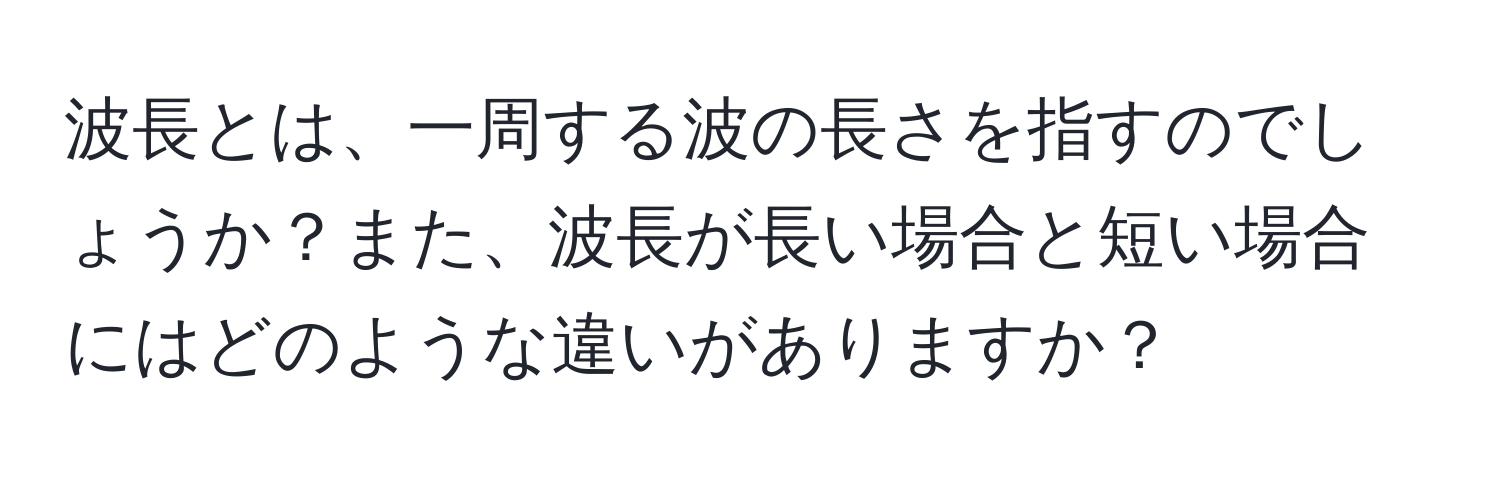 波長とは、一周する波の長さを指すのでしょうか？また、波長が長い場合と短い場合にはどのような違いがありますか？