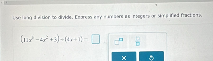 Use long division to divide. Express any numbers as integers or simplified fractions.
(11x^3-4x^2+3)/ (4x+1)=□ □^(□)  □ /□   
× 5