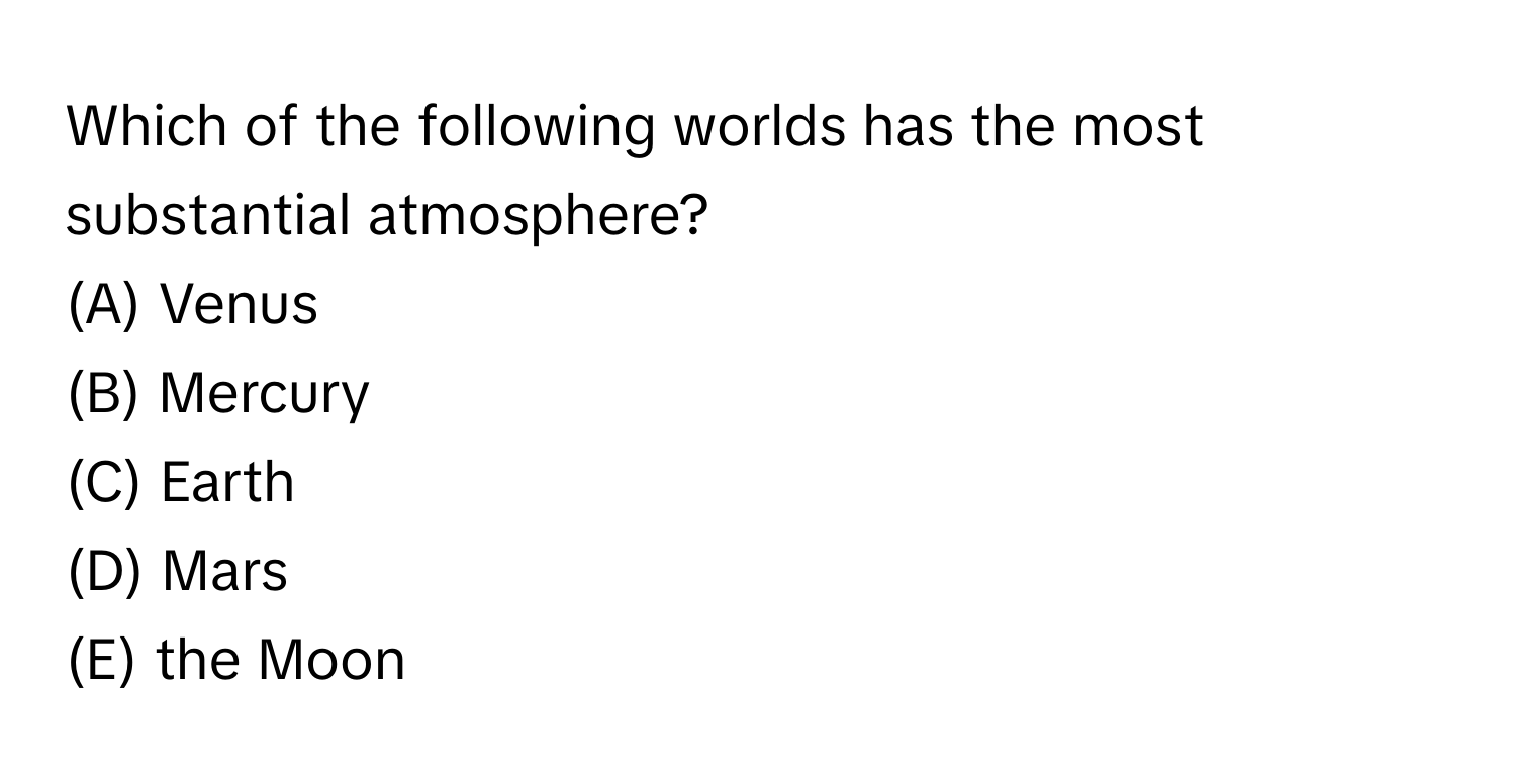 Which of the following worlds has the most substantial atmosphere? 
(A) Venus 
(B) Mercury 
(C) Earth 
(D) Mars 
(E) the Moon