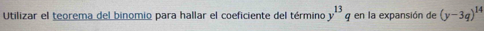 Utilizar el teorema del binomio para hallar el coeficiente del término y^(13)q en la expansión de (y-3q)^14