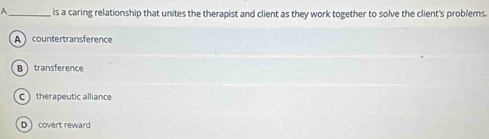 A _is a caring relationship that unites the therapist and client as they work together to solve the client's problems.
A countertransference
B transference
Ctherapeutic alliance
Dcovert reward