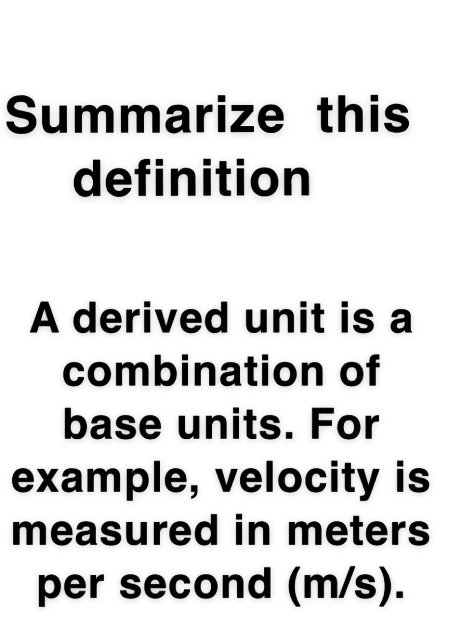 Summarize this 
definition 
A derived unit is a 
combination of 
base units. For 
example, velocity is 
measured in meters
per second (m/s).