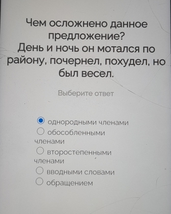 Yем осложнено данное
предложение?
День и ночь он мотался по
району, лочернел, πохудел, но
был весел.
Выберите ответ
однородными членами
обособленными
членами
второстепенными
членами
ввоДныМИ СловамИ
обрашением