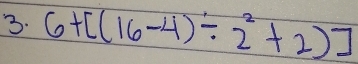 6+[(16-4)/ 2^2+2)]