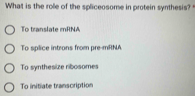 What is the role of the spliceosome in protein synthesis? *
To translate mRNA
To splice introns from pre-mRNA
To synthesize ribosomes
To initiate transcription