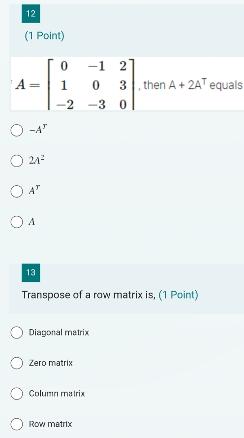 12
(1 Point)
A=beginbmatrix 0&-1&2 1&0&3 -2&-3&0endbmatrix , then A+2A^T equals
-A^T
2A^2
A^T
A
13
Transpose of a row matrix is, (1 Point)
Diagonal matrix
Zero matrix
Column matrix
Row matrix