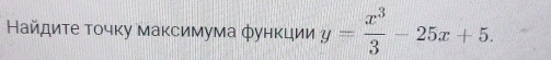 Найдиτе τοчκу маκсимума фунκции y= x^3/3 -25x+5.