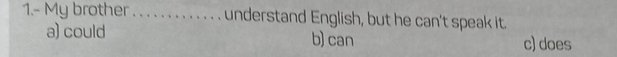 1.- My brother_ understand English, but he can't speak it.
a) could b) can c) does