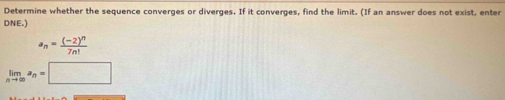 Determine whether the sequence converges or diverges. If it converges, find the limit. (If an answer does not exist, enter 
DNE.)
a_n=frac (-2)^n7n!
limlimits _nto ∈fty a_n=□