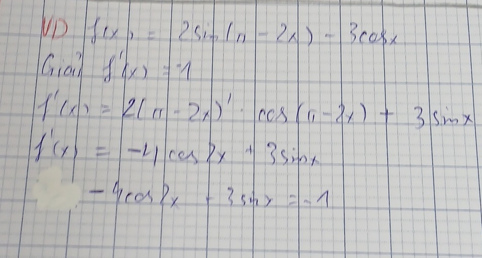 VD f(x)=2sin (n-2x)-3cos x
Ciain f'(x)=-1
f'(x)=2(π -2x)'· cos (π -2x)+3sin x
f'(x)=-4cos 2x+3sin x
-4cos 2x+3sin x=-1