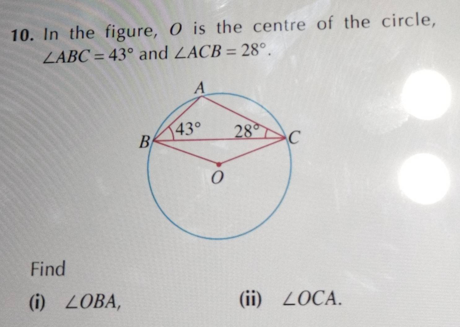 In the figure, O is the centre of the circle,
∠ ABC=43° and ∠ ACB=28°.
Find
(i) ∠ OBA,
(ii) ∠ OCA.