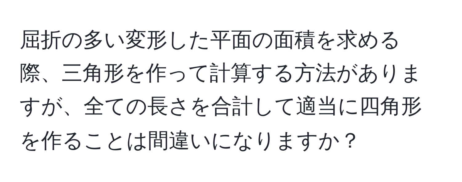 屈折の多い変形した平面の面積を求める際、三角形を作って計算する方法がありますが、全ての長さを合計して適当に四角形を作ることは間違いになりますか？