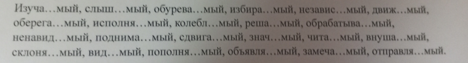 Изуча…мый, слыII…мый, обурева…мый, избира…мый, независ…мый, движ..мый, 
0берега..мыΙй, нсполня..мый, колебл...мый, реша..мый, обрабатыва...мыiй, 
ненавид..мый, поднима..мый, сдвига..мый, знач..мый, чита..мый, внуша..мый, 
склоня….мый, вид..мый, пополня..мый, обьявля..мый, замеча..мый, отправля….мый,