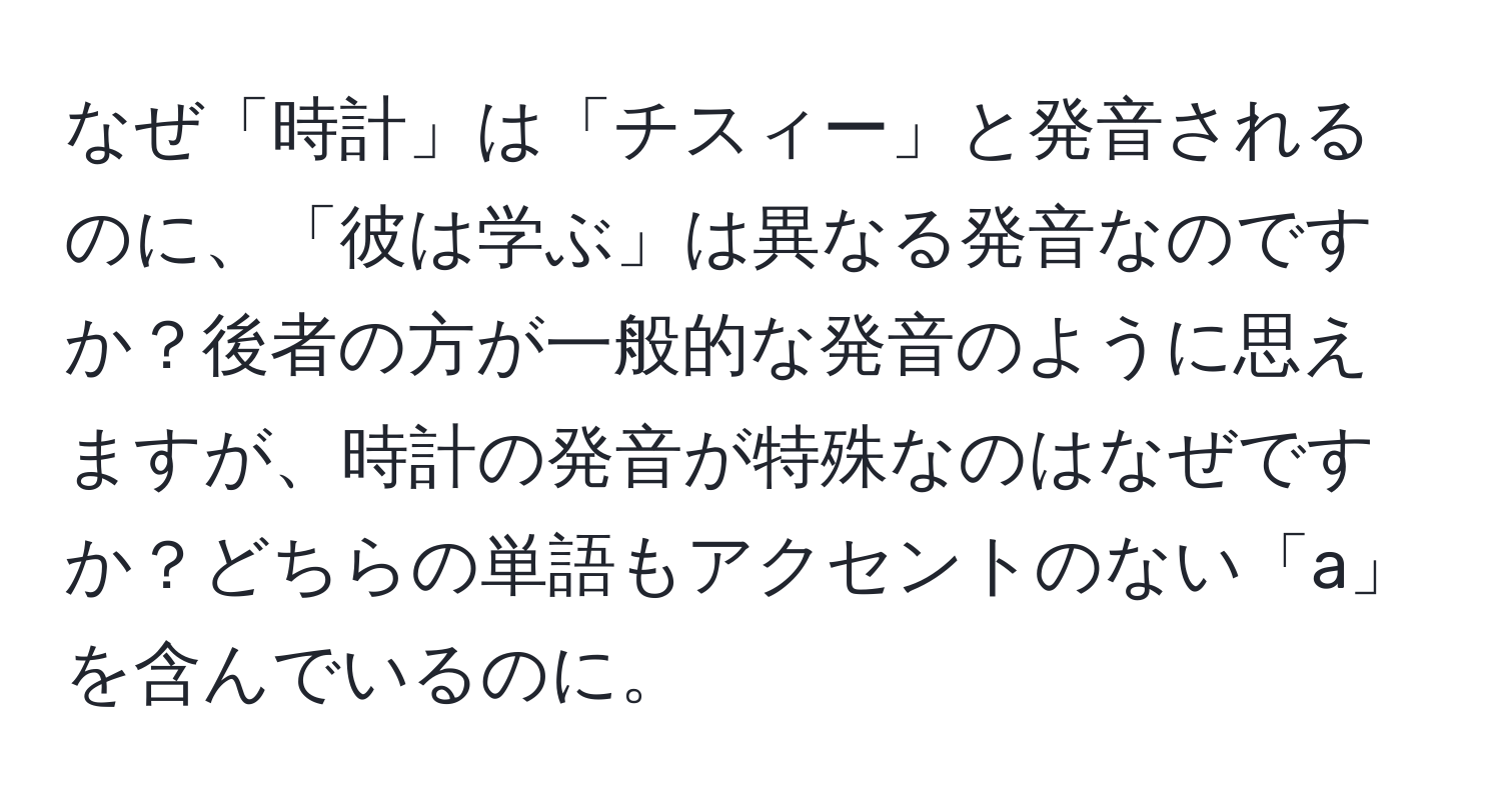 なぜ「時計」は「チスィー」と発音されるのに、「彼は学ぶ」は異なる発音なのですか？後者の方が一般的な発音のように思えますが、時計の発音が特殊なのはなぜですか？どちらの単語もアクセントのない「a」を含んでいるのに。