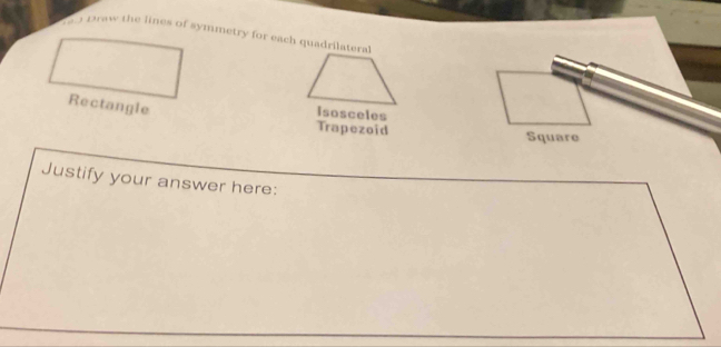 praw the lines of symmetry for each quadrilateral 
Isosceles 
Trapezoid 
Square 
Justify your answer here: