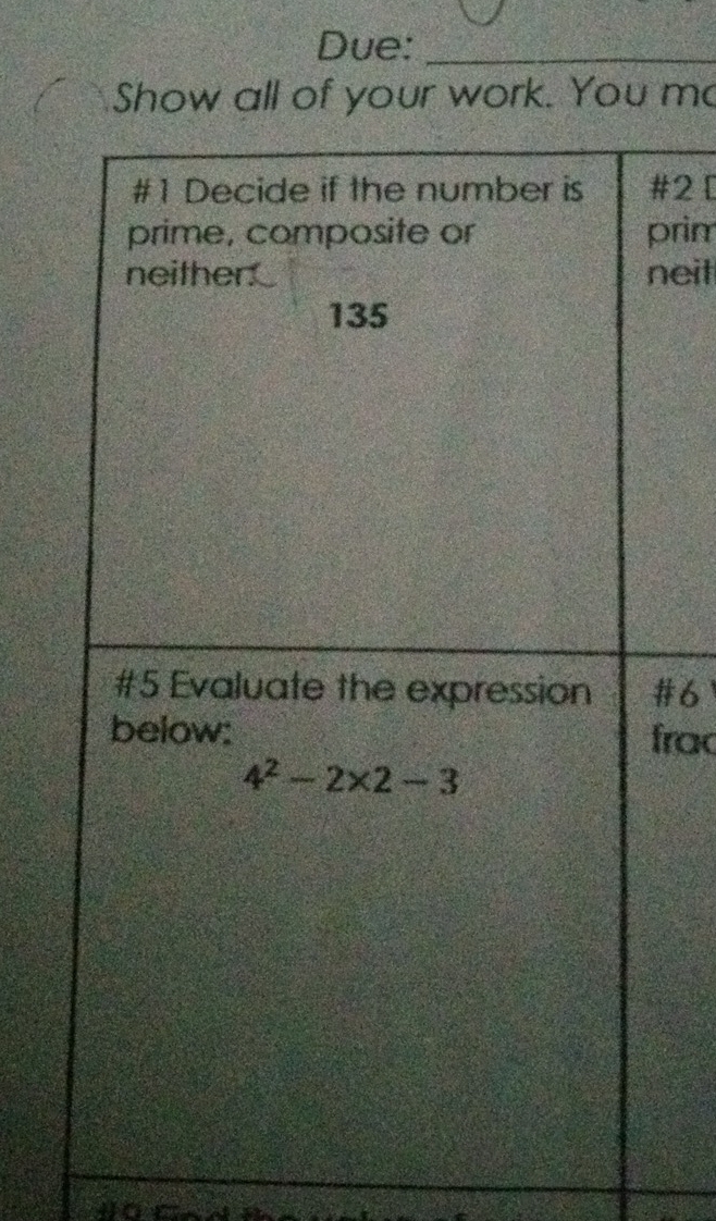 Due:_ 
Show all of your work. You mo 
#1 Decide if the number is #2 [ 
prime, composite or prim 
neither neit 
135 
#5 Evaluate the expression #6 
below: frac
4^2-2* 2-3
a