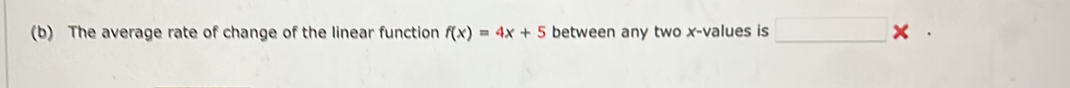 The average rate of change of the linear function f(x)=4x+5 between any two x -values is □ *