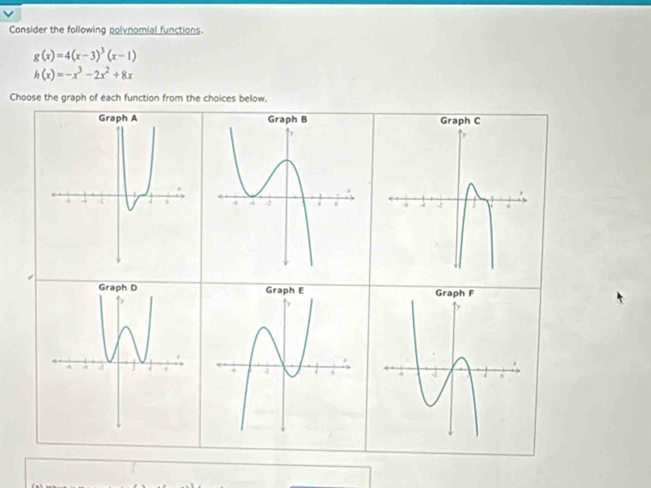 Consider the following polvnomial functions.
g(x)=4(x-3)^3(x-1)
h(x)=-x^3-2x^2+8x
Choose the graph of each function from the choices below.