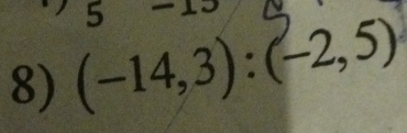 5 
8) (-14,3):(-2,5)