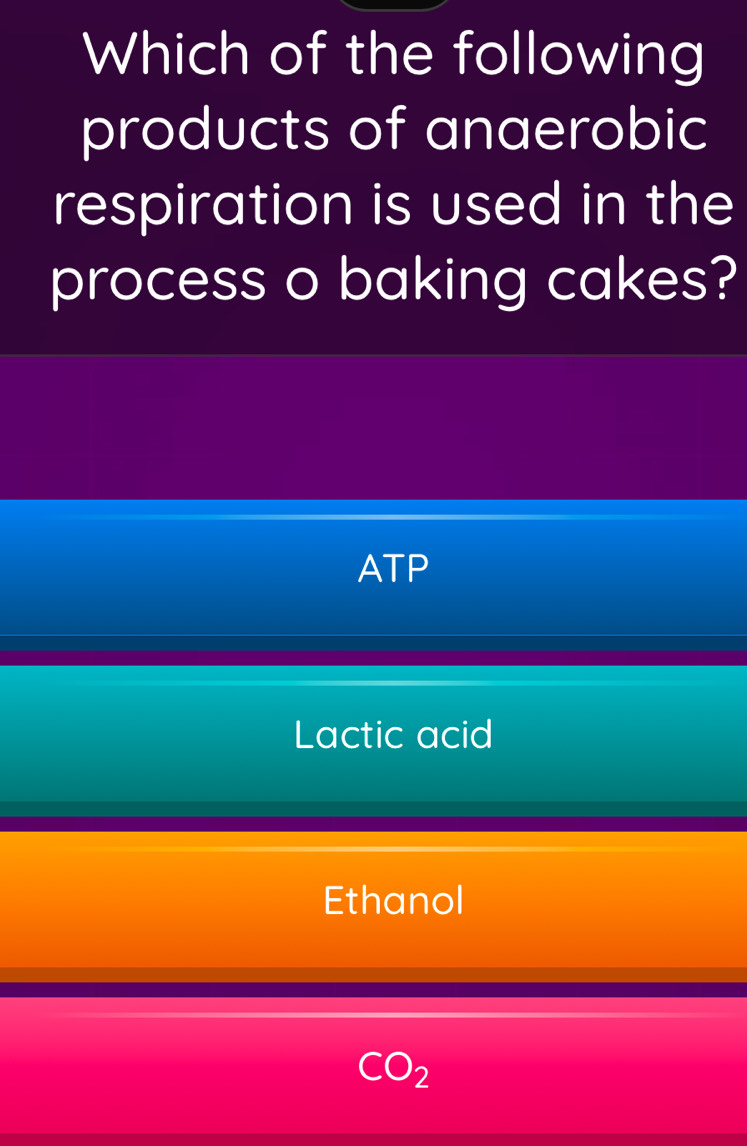 Which of the following
products of anaerobic
respiration is used in the
process o baking cakes?
ATP
Lactic acid
Ethanol
CO_2