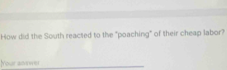 How did the South reacted to the “poaching” of their cheap labor? 
Your answer