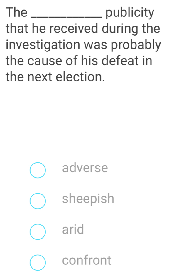 The _publicity
that he received during the
investigation was probably
the cause of his defeat in
the next election.
adverse
sheepish
arid
confront