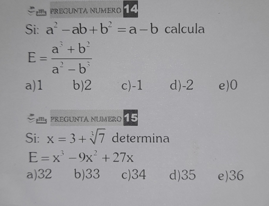 pregunta numero 14
Si: a^2-ab+b^2=a-b calcula
E= (a^3+b^2)/a^2-b^5 
a) 1 b) 2 c) -1 d) -2 e) 0
PreGUNTA NuMEro 15
Si: x=3+sqrt[3](7) determina
E=x^3-9x^2+27x
a) 32 b) 33 c) 34 d) 35 e) 36