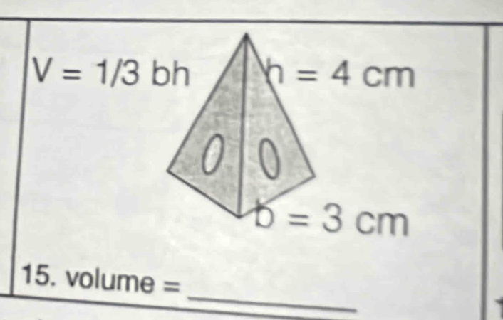 V=1/3bh h=4cm
b=3cm
_ 
15. volume =