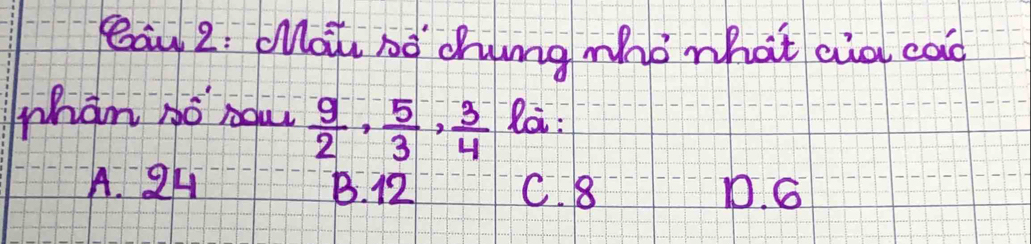 Bāu 2: Oot hó chung whò what aià cad
whan só now  9/2 ,  5/3 ,  3/4  la :
A. 24 B. 12 C. 8 D. 6