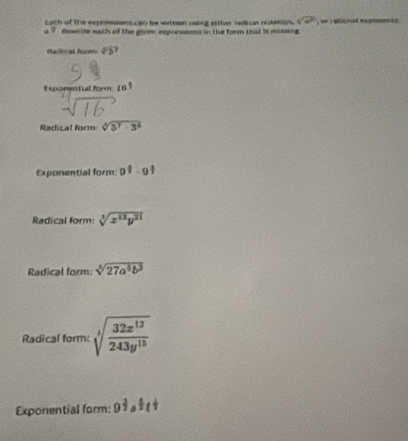 each of the expressions can be writran using either farlical notation. sqrt[6](a^9) , e abonal exponens 
a y few ite each of the given expressions in the form that is roissing. 
Radical forme sqrt[4](b^7)
Exponential form 16
sqrt[4](16)
Radical form: sqrt[3](5^7· 3^5)
Exponential form: 0^(frac 2)9· 9^(frac 1)3
Radical form: sqrt[3](x^(13)y^(21))
Radical form: sqrt[3](27a^5b^2)
Radical form: sqrt[4](frac 32x^(13))243y^(15)
Exponential form: 9