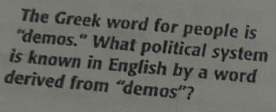 The Greek word for people is 
“demos.” What political system 
is known in English by a word 
derived from “demos”?