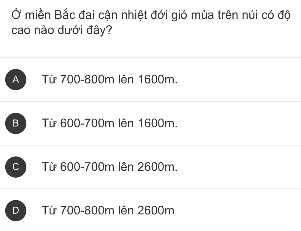 Ở miền Bắc đai cận nhiệt đới gió mùa trên núi có độ
cao nào dưới đây?
A ) Từ 700-800m lên 1600m.
B ) Từ 600-700m lên 1600m.
c ) Từ 600-700m lên 2600m.
D Từ 700-800m lên 2600m