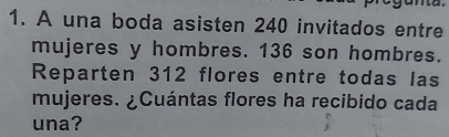 A una boda asisten 240 invitados entre 
mujeres y hombres. 136 son hombres. 
Reparten 312 flores entre todas las 
mujeres. ¿Cuántas flores ha recibido cada 
una?