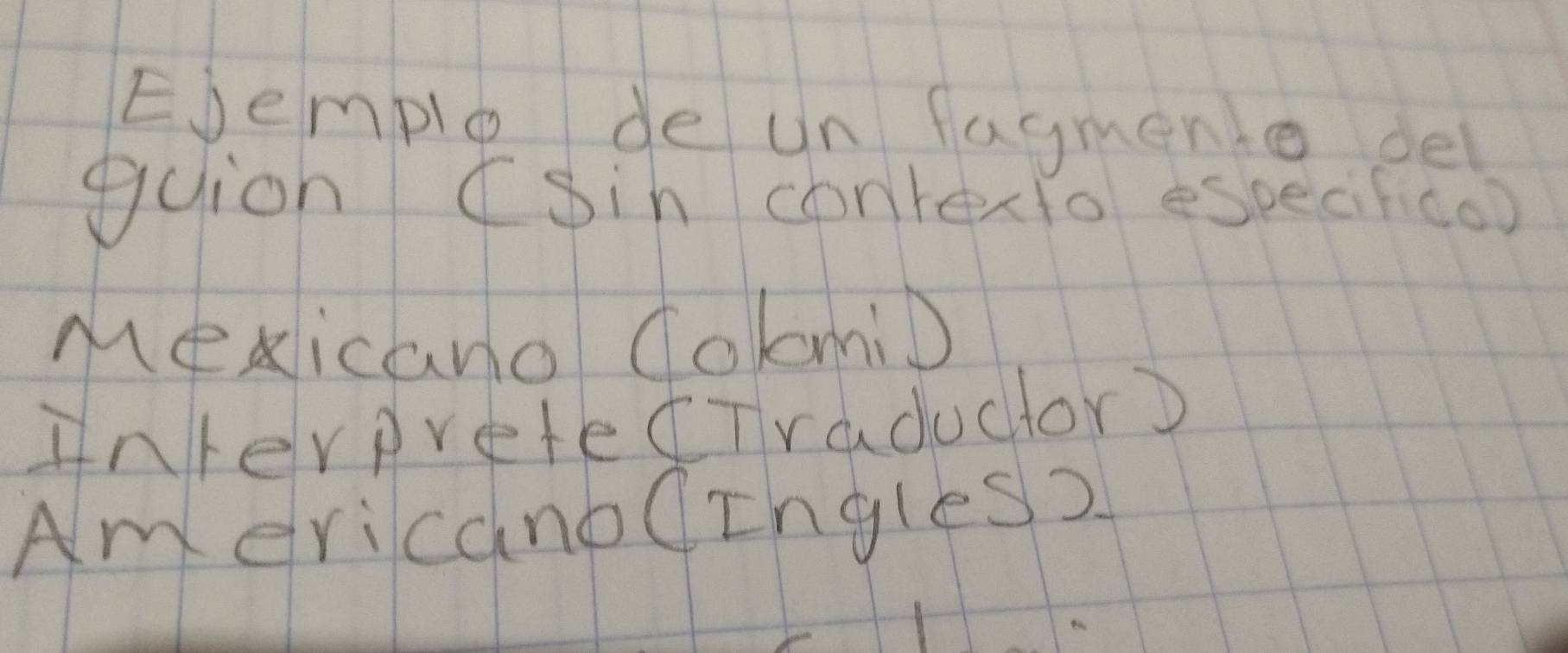 Ejemplo de un fagmento del 
guion (Sin contexto especif(o) 
Mexicano ColomiD 
interpretedTraductor) 
AmericanoCrngles?