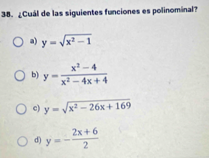 ¿Cuál de las siguientes funciones es polinominal?
a) y=sqrt(x^2-1)
b) y= (x^2-4)/x^2-4x+4 
c) y=sqrt(x^2-26x+169)
d) y=- (2x+6)/2 