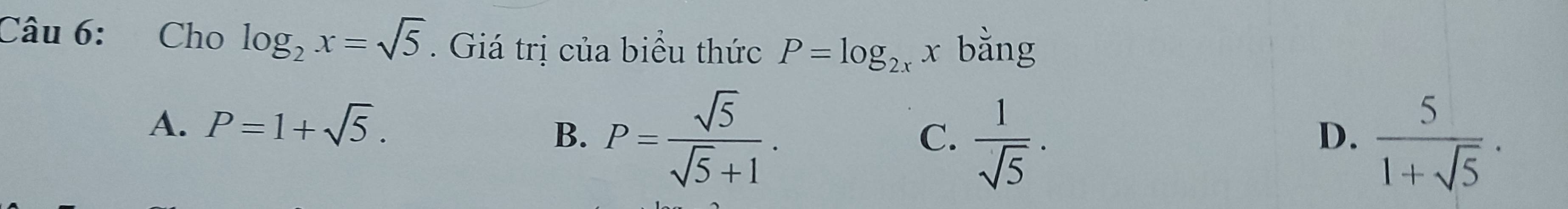 Cho log _2x=sqrt(5). Giá trị của biểu thức P=log _2xx bằng
A. P=1+sqrt(5).
B. P= sqrt(5)/sqrt(5)+1 .  1/sqrt(5) .  5/1+sqrt(5) ·
C.
D.