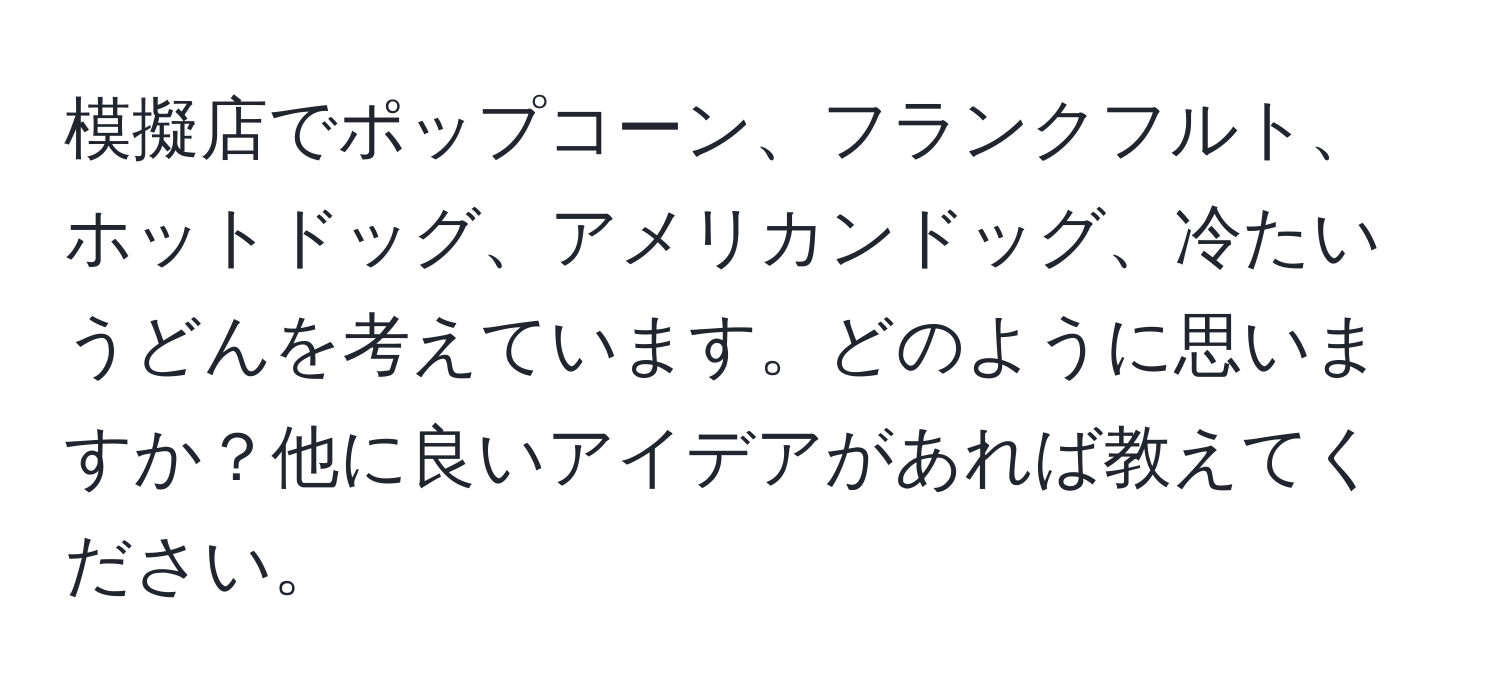 模擬店でポップコーン、フランクフルト、ホットドッグ、アメリカンドッグ、冷たいうどんを考えています。どのように思いますか？他に良いアイデアがあれば教えてください。