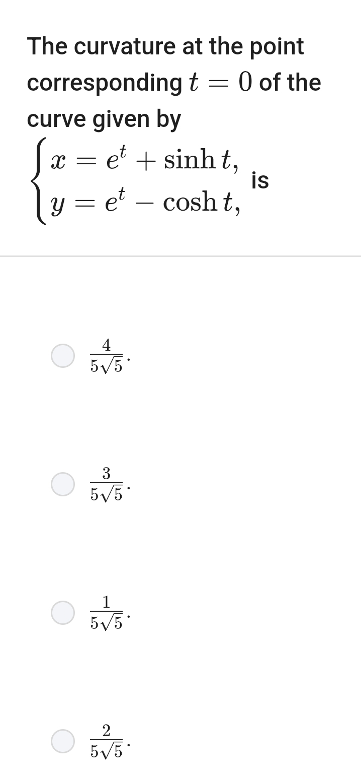 The curvature at the point
corresponding t=0 of the
curve given by
beginarrayl x=e^t+sin ht, y=e^t-cos ht,endarray. is
 4/5sqrt(5) .
 3/5sqrt(5) .
 1/5sqrt(5) .
 2/5sqrt(5) .