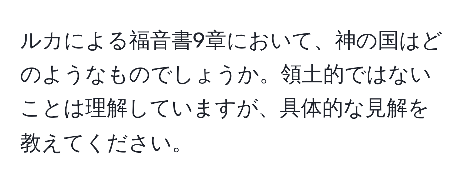 ルカによる福音書9章において、神の国はどのようなものでしょうか。領土的ではないことは理解していますが、具体的な見解を教えてください。