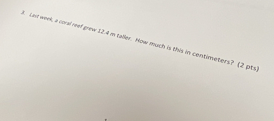 Last week, a coral reef grew 12.4 m taller. How much is this in centimeters? (2 pts 
7