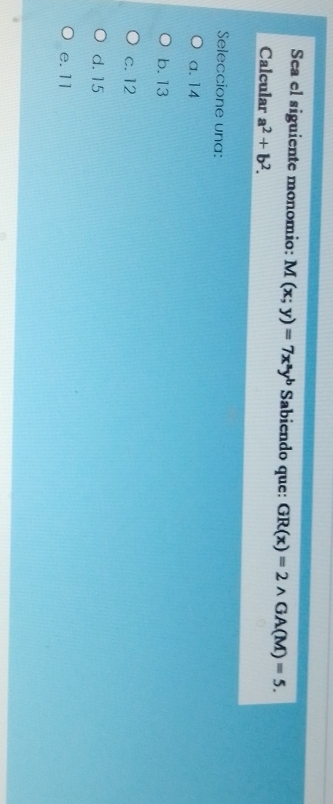 Sea el siguiente monomio: M(x;y)=7x^ay^b Sabiendo que: GR(x)=2wedge GA(M)=5. 
Calcular a^2+b^2. 
Seleccione una:
a. 14
b. 13
c. 12
d. 15
e. 11