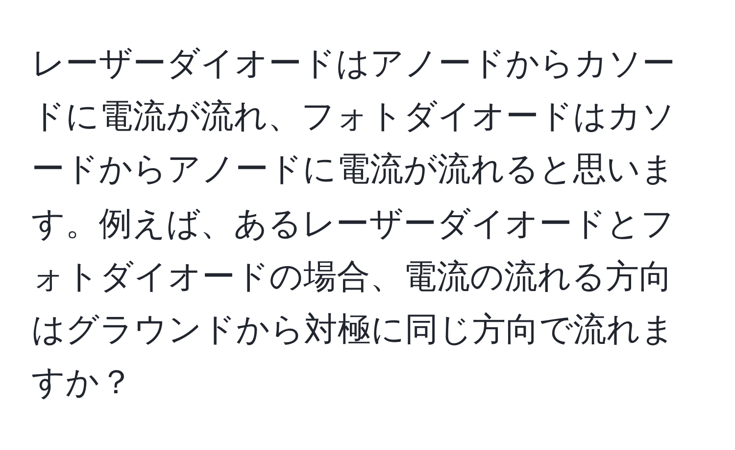 レーザーダイオードはアノードからカソードに電流が流れ、フォトダイオードはカソードからアノードに電流が流れると思います。例えば、あるレーザーダイオードとフォトダイオードの場合、電流の流れる方向はグラウンドから対極に同じ方向で流れますか？