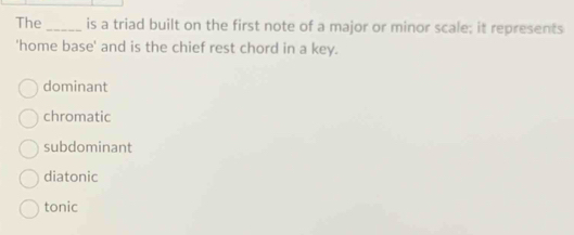 The _is a triad built on the first note of a major or minor scale; it represents
'home base' and is the chief rest chord in a key.
dominant
chromatic
subdominant
diatonic
tonic