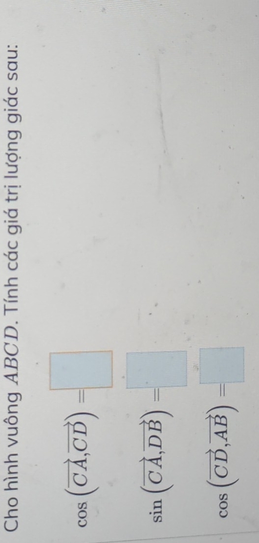 Cho hình vuông ABCD. Tính các giá trị lượng giác sau:
cos (vector CA,vector CD)=□
sin (vector CA,vector DB)=□
cos (vector CD,vector AB)=□